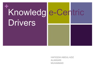 +
Knowledg e-Centric
Drivers


          HAFIDZAH ABDUL AZIZ
          ALANSARI
          MUHAMMAD
 