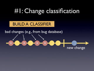 #1: Change classiﬁcation
       BUILD A CLASSIFIER
bad changes (e.g., from bug database)

   X       X        X    X
                                        new change