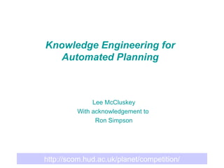 Knowledge Engineering for Automated Planning Lee McCluskey With acknowledgement to  Ron Simpson 