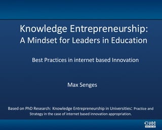 Knowledge Entrepreneurship:   A Mindset for Leaders in Education   Best Practices in internet based Innovation Based on PhD Research:   Knowledge Entrepreneurship in Universities :  Practice and Strategy in the case of internet based innovation appropriation. Max Senges 