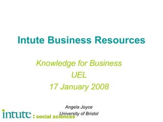 Intute Business Resources Knowledge for Business UEL 17 January 2008 Angela Joyce University of Bristol 