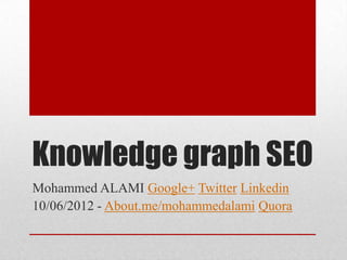Knowledge graph SEO
Mohammed ALAMI Google+ Twitter Linkedin
10/06/2012 - About.me/mohammedalami Quora
 