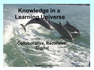 Knowledge in a  Learning Universe Collaborative, Recursive, Digital Created by M. Freeman, PhD October, 2008 