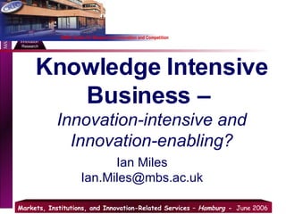 Knowledge Intensive Business –  Innovation-intensive and Innovation-enabling? Ian Miles [email_address] 
