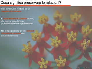 Cosa significa preservare le relazioni? ogni contenuto è mediato da un  rapporto tra persone E  facile entrare in contatto  rispetto alle proprie appartenenze professionali ed extra professionali Nel tempo si creano diversi  network informali di persone  che collaborano online Foto by   Dsevilla    su Flickr 