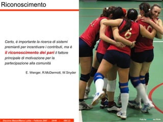 Riconoscimento Certo, è importante la ricerca di sistemi premianti per incentivare i contributi, ma è  il riconoscimento dei pari  il fattore principale di motivazione per la partecipazione alla comunità   E. Wenger, R.McDermott, W.Snyder Foto by   Letneo   su Flickr 