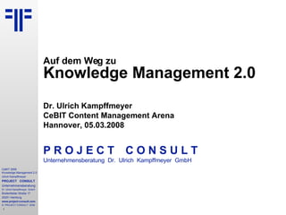 Auf dem Weg zu Knowledge Management 2.0 Dr. Ulrich Kampffmeyer CeBIT Content Management Arena Hannover, 05.03.2008 P R O J E C T   C O N S U L T Unternehmensberatung  Dr.  Ulrich  Kampffmeyer  GmbH 