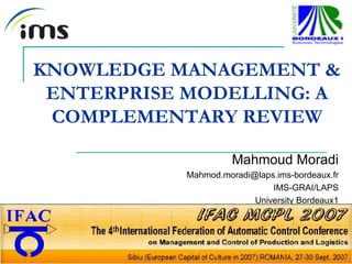 KNOWLEDGE MANAGEMENT & ENTERPRISE MODELLING: A COMPLEMENTARY REVIEW Mahmoud Moradi [email_address] IMS-GRAI/LAPS University Bordeaux1 