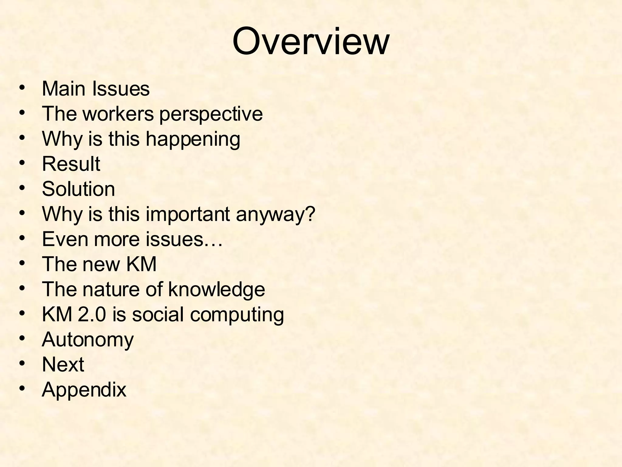 Overview Main Issues The workers perspective Why is this happening Result Solution Why is this important anyway? Even more issues… The new KM The nature of knowledge KM 2.0 is social computing Autonomy Next Appendix 