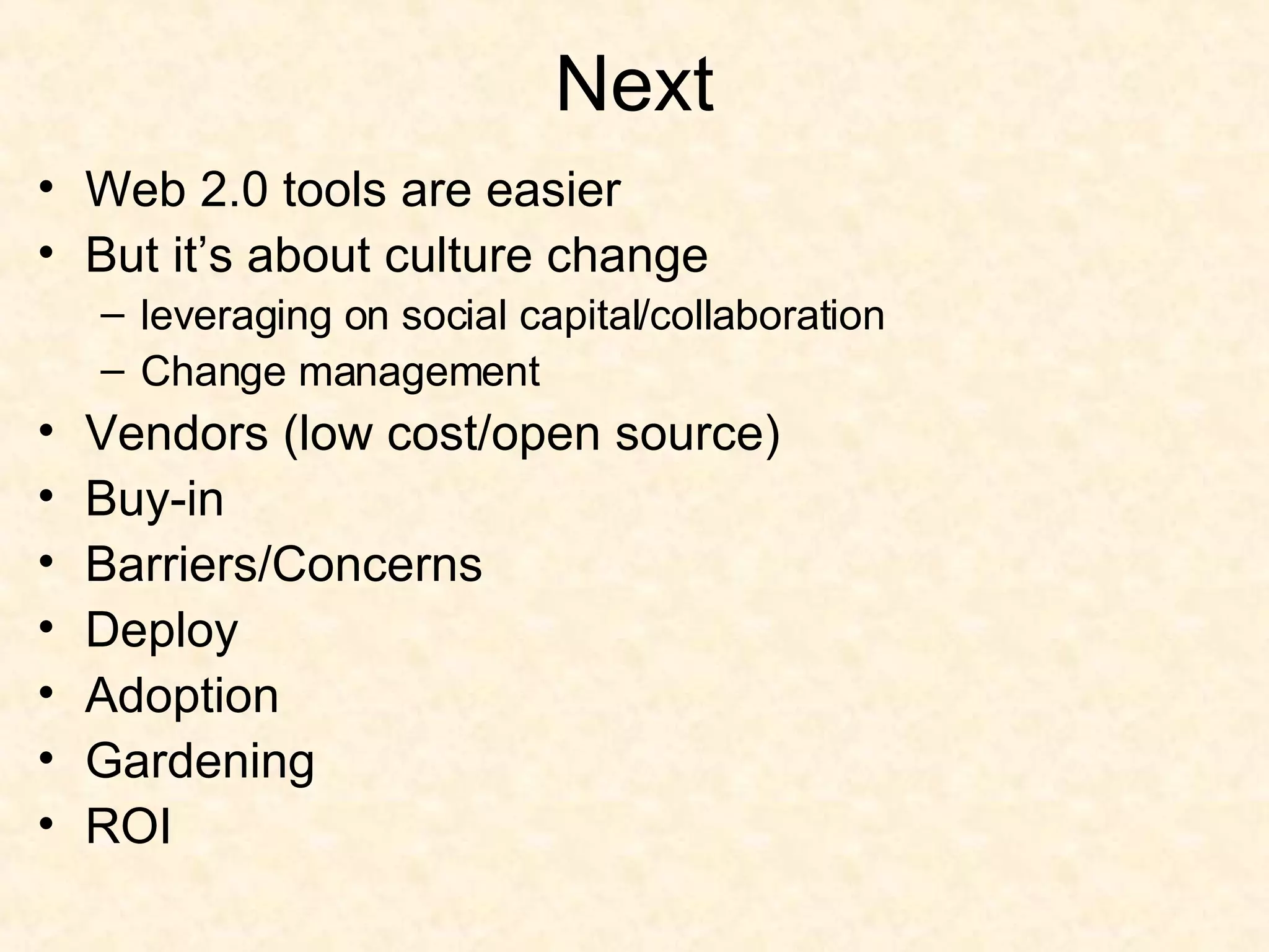 Next Web 2.0 tools are easier But it’s about culture change leveraging on social capital/collaboration Change management Vendors (low cost/open source) Buy-in Barriers/Concerns Deploy  Adoption Gardening ROI 
