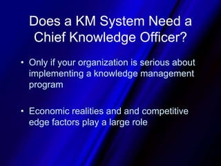 Does a KM System Need a Chief Knowledge Officer?Only if your organization is serious about implementing a knowledge management programEconomic realities and and competitive edge factors play a large role