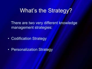 What’s the Strategy?   There are two very different knowledge management strategies: Codification StrategyPersonalization Strategy