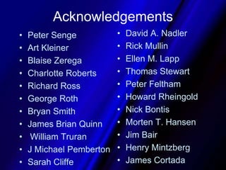 AcknowledgementsDavid A. NadlerRick MullinEllen M. LappThomas StewartPeter FelthamHoward RheingoldNick Bontis Morten T. HansenJim BairHenry MintzbergJames CortadaPeter SengeArt KleinerBlaise ZeregaCharlotte RobertsRichard RossGeorge RothBryan SmithJames Brian Quinn William TruranJ Michael PembertonSarah Cliffe