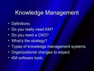 Knowledge Management
•   Definitions
•   Do you really need KM?
•   Do you need a CKO?
•   What’s the strategy?
•   Types ...