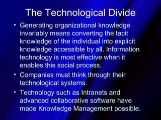 The Technological Divide
• Generating organizational knowledge
  invariably means converting the tacit
  knowledge of the ...
