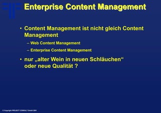 © Copyright PROJECT CONSULT GmbH 2001
Enterprise Content Management
• Content Management ist nicht gleich Content
Manageme...