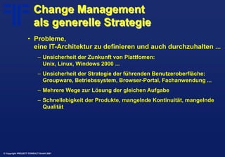 © Copyright PROJECT CONSULT GmbH 2001
Change Management
als generelle Strategie
• Probleme,
eine IT-Architektur zu definie...