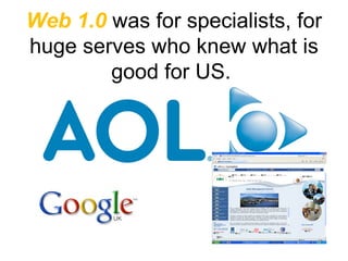 Web 1.0  was for specialists, for huge serves who knew what is good for US.  