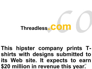 Threadless .com This hipster company prints T-shirts with designs submitted to its Web site. It expects to earn $20 million in revenue this year.  .com 