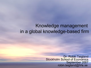 Knowledge management  in a global knowledge-based firm Dr. Robin Teigland Stockholm School of Economics September 2007 robin.teigland@hhs.se  