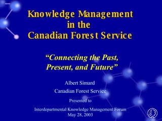 Knowledge Management in the  Canadian Forest Service Albert Simard  Canadian Forest Service Presented to Interdepartmental Knowledge Management Forum May 28, 2003 “ Connecting the Past, Present, and Future” 