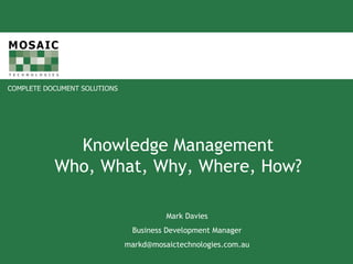 Knowledge Management Who, What, Why, Where, How? Mark Davies Business Development Manager [email_address] 