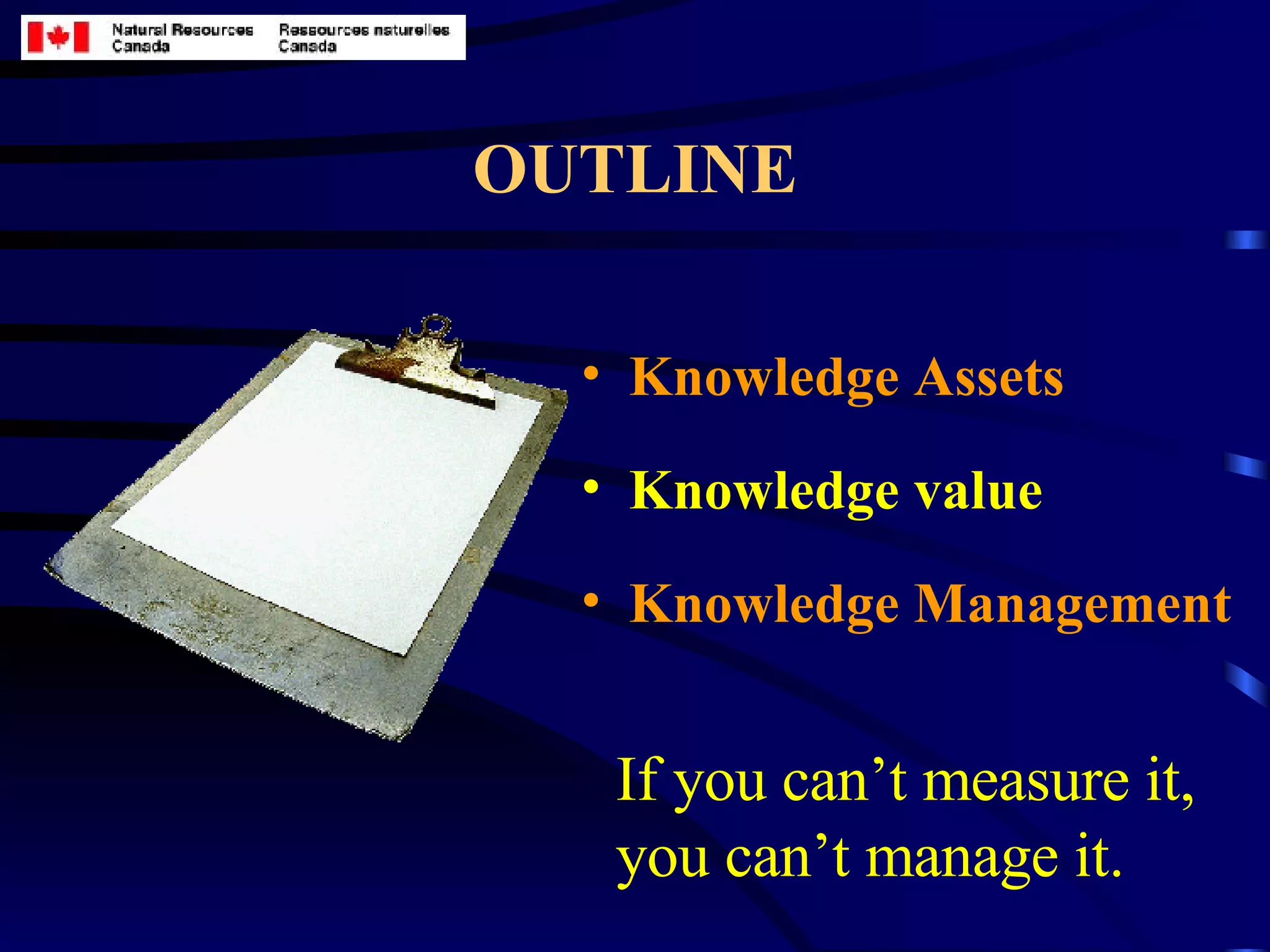 OUTLINE Knowledge Assets Knowledge value Knowledge Management If you can’t measure it, you can’t manage it. 
