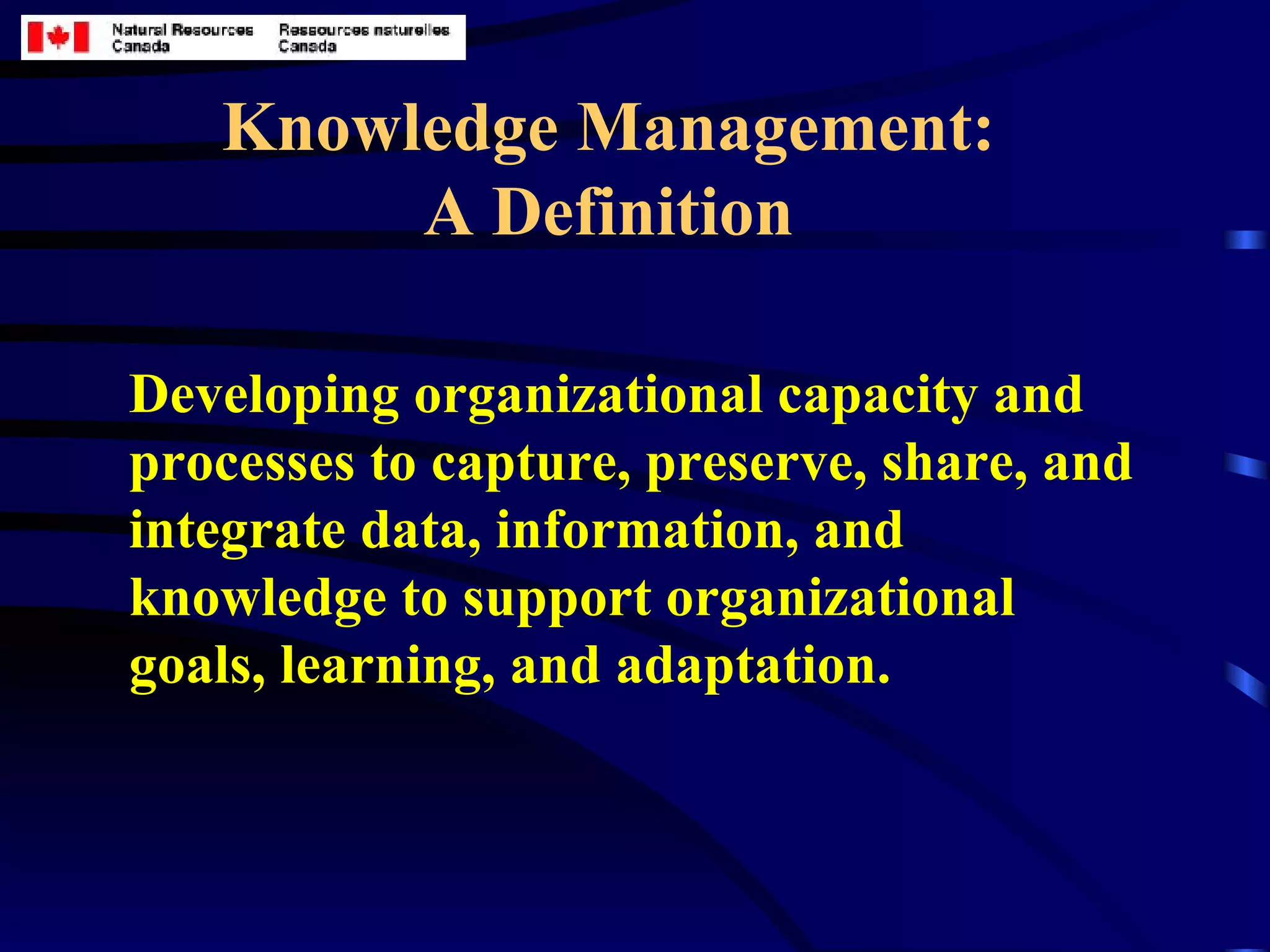Knowledge Management: A Definition Developing organizational capacity and processes to capture, preserve, share, and integrate data, information, and knowledge to support organizational goals, learning, and adaptation. 