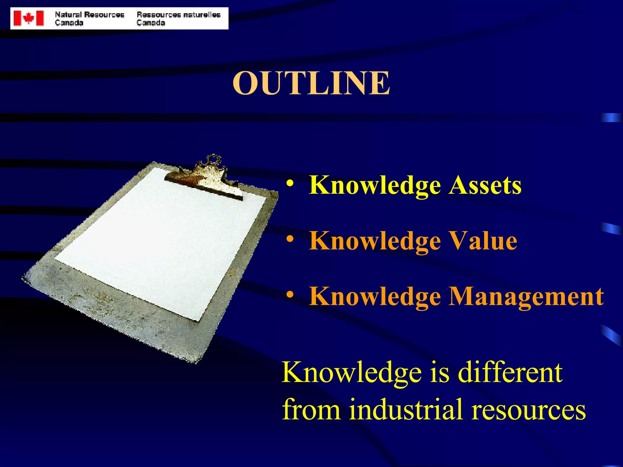 OUTLINE Knowledge Assets Knowledge Value Knowledge Management Knowledge is different from industrial resources 