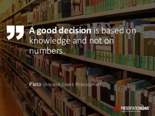 A good decision is based on
knowledge and not on
numbers.
Plato (Ancient Greek Philosopher)
 