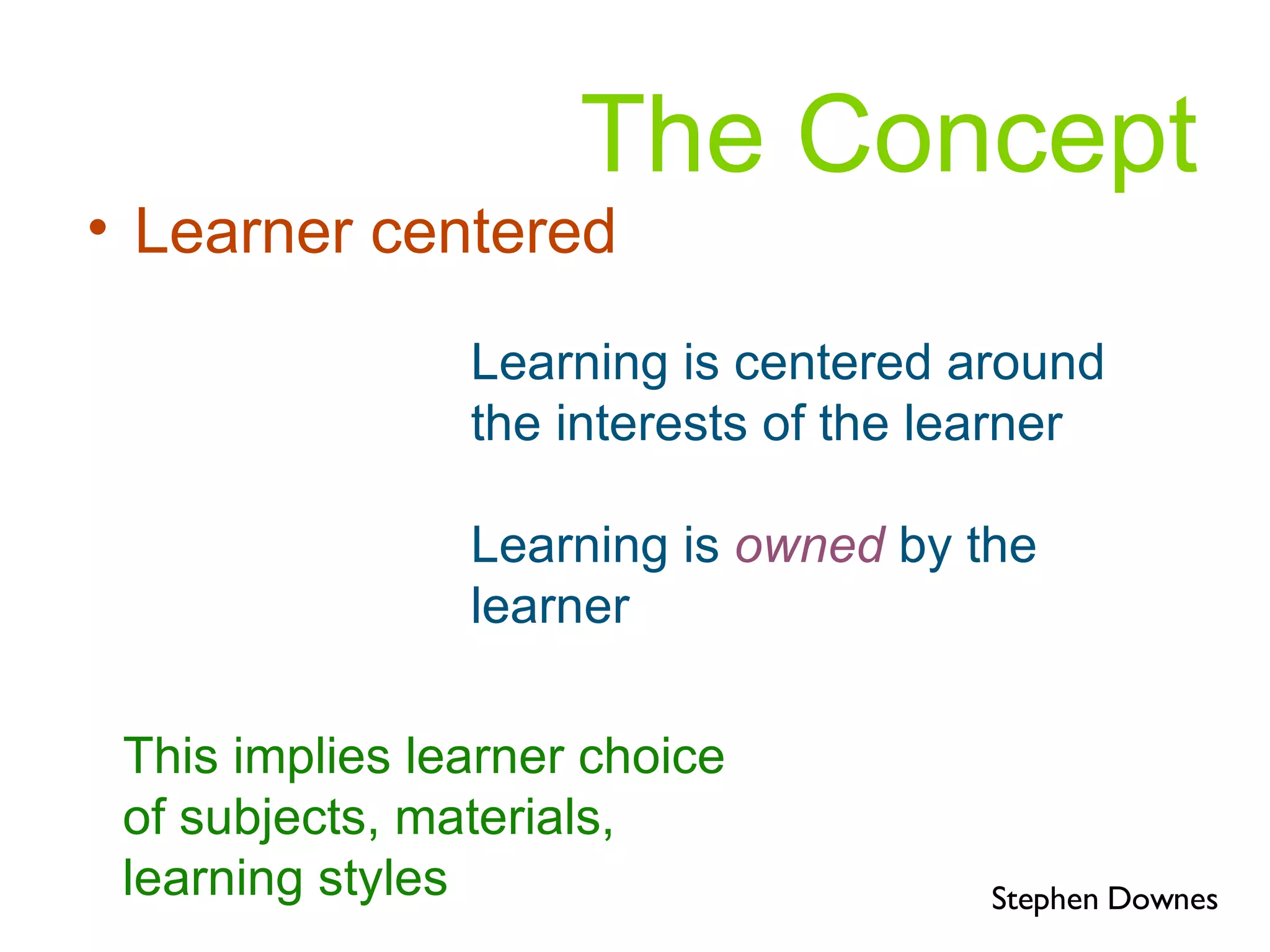 Learner centered Learning is centered around the interests of the learner Learning is  owned   by the learner This implies learner choice of subjects, materials, learning styles The Concept Stephen Downes 