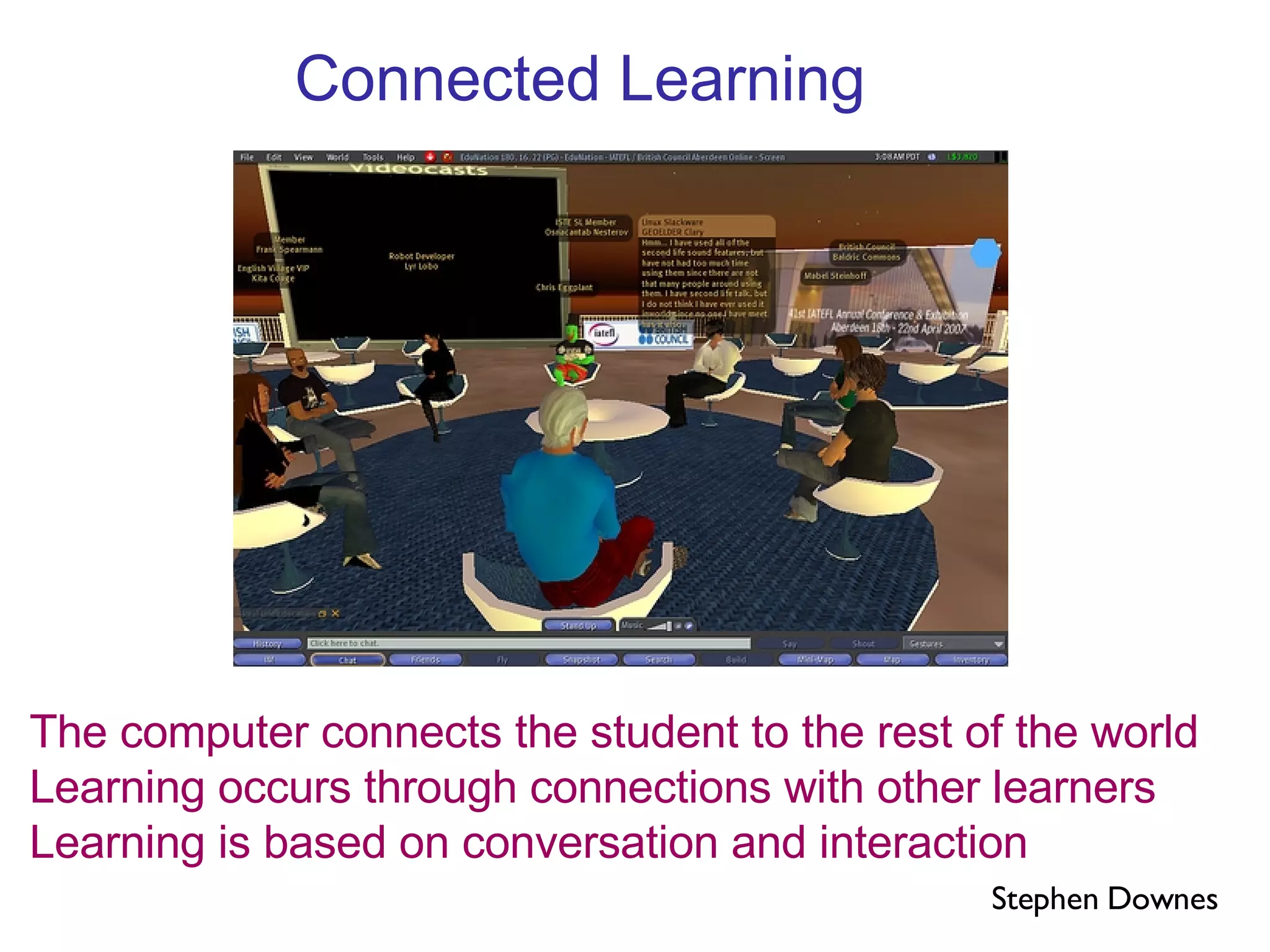 Connected Learning The computer connects the student to the rest of the world Learning occurs through connections with other learners Learning is based on conversation and interaction Stephen Downes 