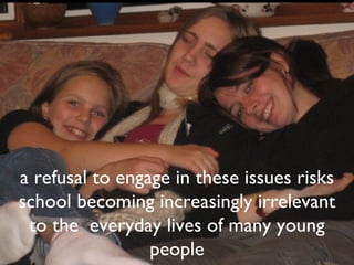 a refusal to engage in these issues risks school becoming increasingly irrelevant to the  everyday lives of many young people 