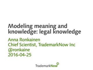 Modeling meaning and
knowledge: legal knowledge
Anna Ronkainen
Chief Scientist, TrademarkNow Inc
@ronkaine
2016-04-25
 