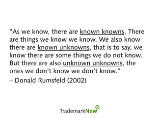 ”As we know, there are known knowns. There
are things we know we know. We also know
there are known unknowns, that is to say, we
know there are some things we do not know.
But there are also unknown unknowns, the
ones we don’t know we don’t know.”
– Donald Rumsfeld (2002)
 