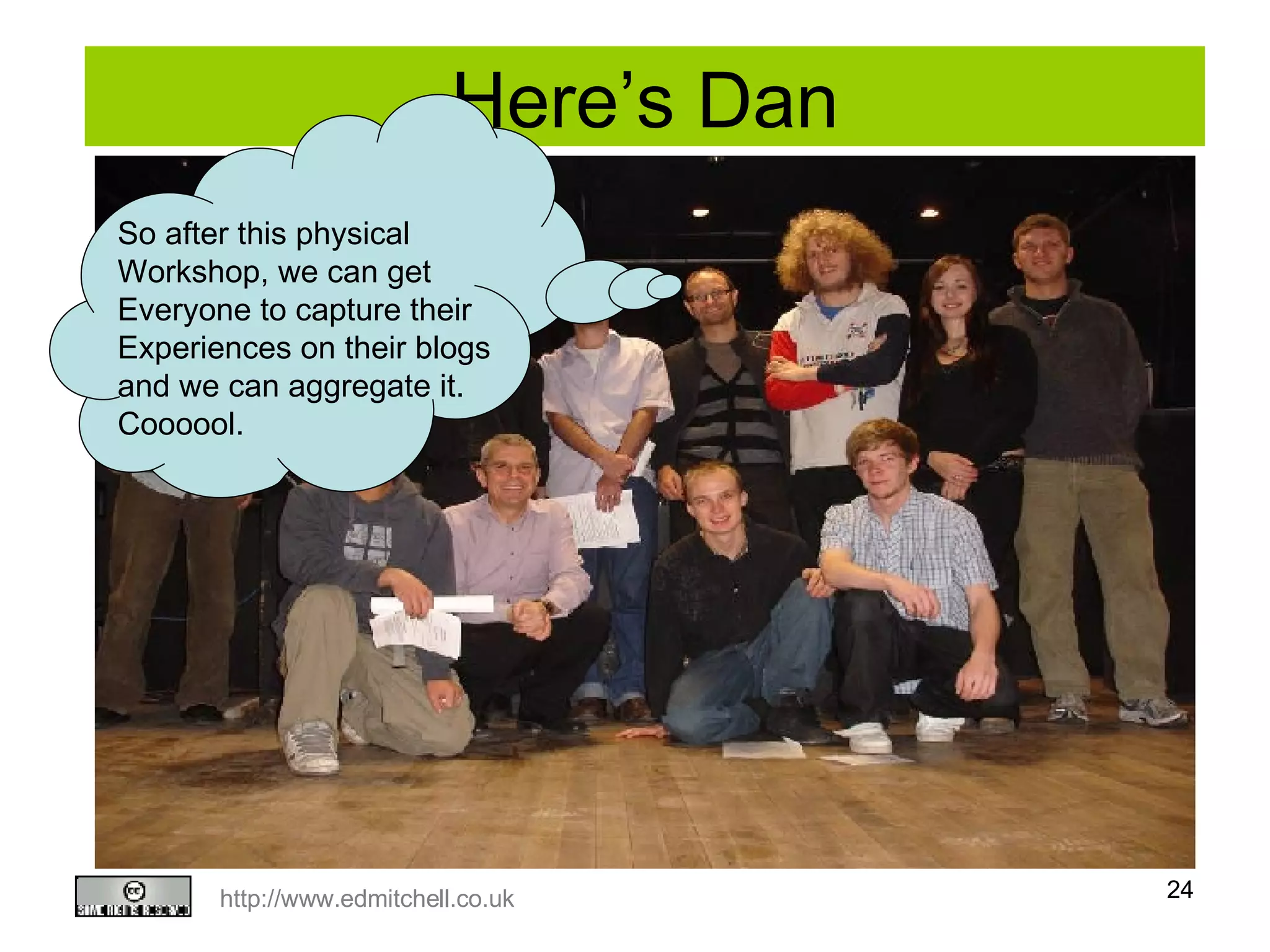 Here’s Dan So after this physical  Workshop, we can get  Everyone to capture their  Experiences on their blogs and we can aggregate it.  Coooool. 