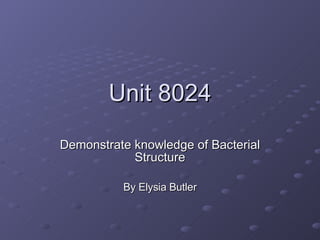 Unit 8024 Demonstrate knowledge of Bacterial Structure By Elysia Butler 