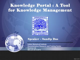 Knowledge Portal : A Tool
for Knowledge Management
Speaker – Sandip Das
Indian Statistical Institute
Documentation Research and Traning Centre
Seminar (6)
MS-LIS 2013-2015
 