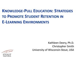 KNOWLEDGE-PULL EDUCATION: STRATEGIES
TO PROMOTE STUDENT RETENTION IN
E-LEARNING ENVIRONMENTS
Kathleen Deery, Ph.D.
Christopher Smith
University of Wisconsin-Stout, USA
 