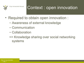 Context : open innovation Required to obtain open innovation :  Awareness of external knowledge Communication Collaboration => Knowledge sharing over social networking systems 
