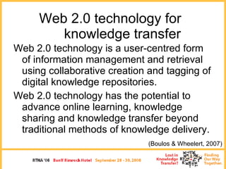 Web 2.0 technology for  knowledge transfer <ul><li>Web 2.0 technology is a user-centred form of information management and...