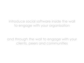 introduce social software inside the wall
    to engage with your organisation


and through the wall to engage with your
...