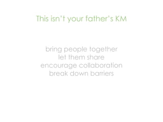 This isn’t your father’s KM


  bring people together
      let them share
 encourage collaboration
   break down barriers