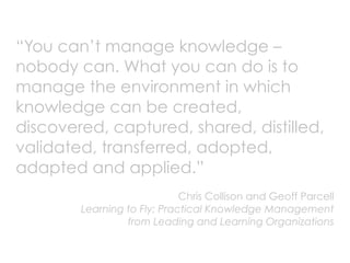 “You can’t manage knowledge –
nobody can. What you can do is to
manage the environment in which
knowledge can be created,
...