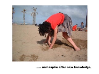 … .. and aspire after new knowledge.