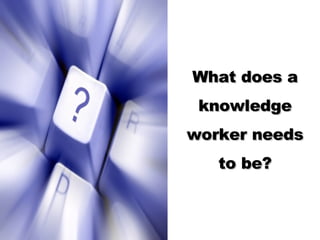 What does a knowledge worker needs to be?