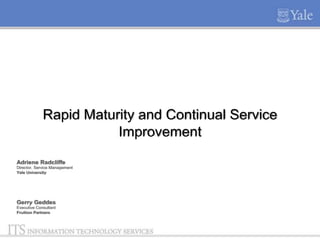Rapid Maturity and Continual Service
Improvement
Adriene Radcliffe
Director, Service Management
Yale University

Gerry Geddes
Executive Consultant
Fruition Partners

 