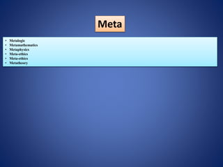 Meta
• Metalogic
• Metamathematics
• Metaphysics
• Meta-ethics
• Meta-ethics
• Metatheory
 