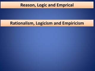 Reason, Logic and Emprical
Rationalism, Logicism and Empiricism
 