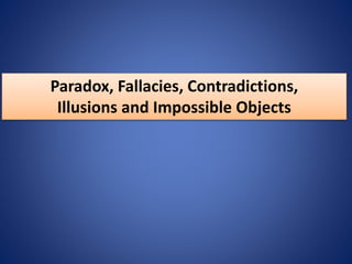 Paradox, Fallacies, Contradictions,
Illusions and Impossible Objects
 